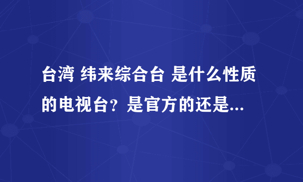 台湾 纬来综合台 是什么性质的电视台？是官方的还是民间办的的？