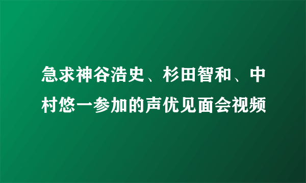 急求神谷浩史、杉田智和、中村悠一参加的声优见面会视频