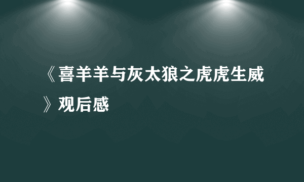 《喜羊羊与灰太狼之虎虎生威》观后感 