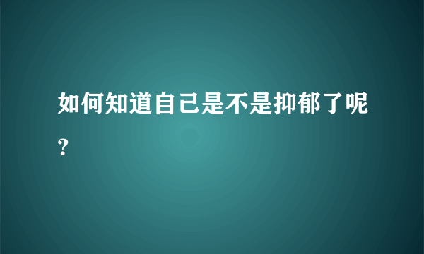 如何知道自己是不是抑郁了呢？