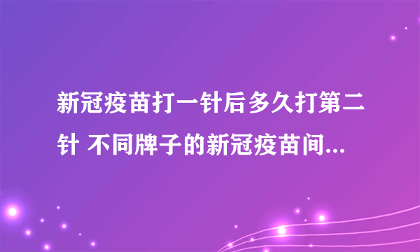 新冠疫苗打一针后多久打第二针 不同牌子的新冠疫苗间隔时间一样吗