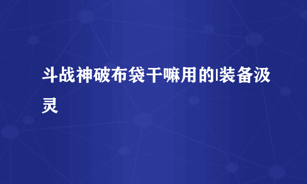 斗战神破布袋干嘛用的|装备汲灵