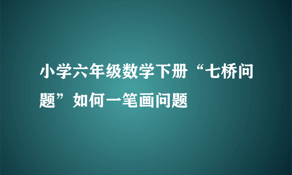 小学六年级数学下册“七桥问题”如何一笔画问题