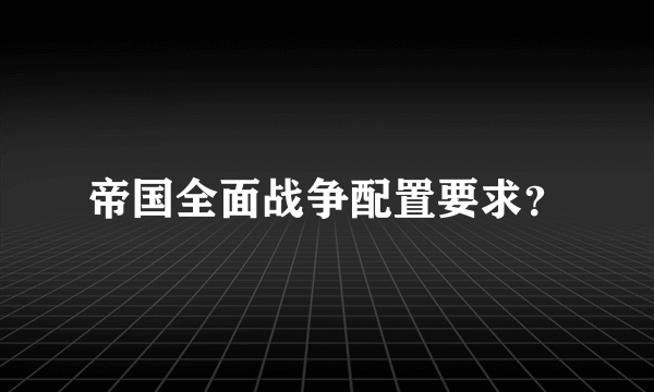 帝国全面战争配置要求？