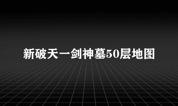 新破天一剑神墓50层地图