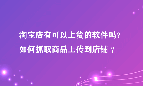 淘宝店有可以上货的软件吗？如何抓取商品上传到店铺 ？