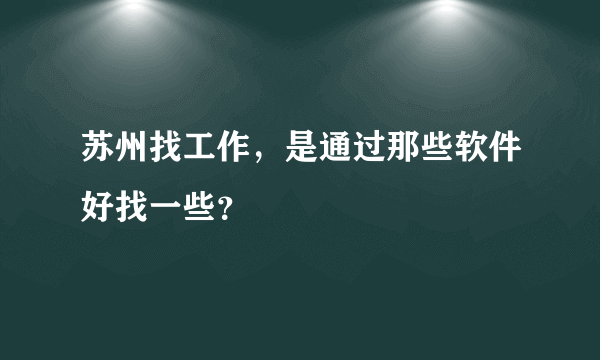 苏州找工作，是通过那些软件好找一些？