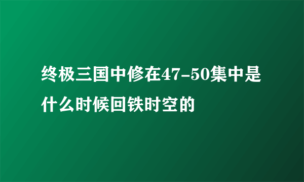 终极三国中修在47-50集中是什么时候回铁时空的