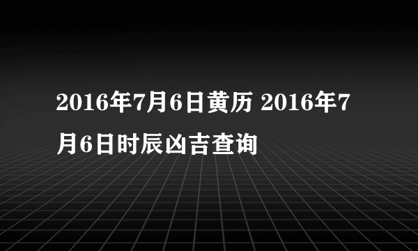 2016年7月6日黄历 2016年7月6日时辰凶吉查询