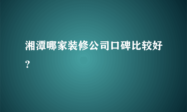 湘潭哪家装修公司口碑比较好?