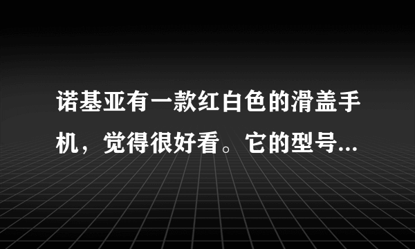 诺基亚有一款红白色的滑盖手机，觉得很好看。它的型号是什么？售价为多少？