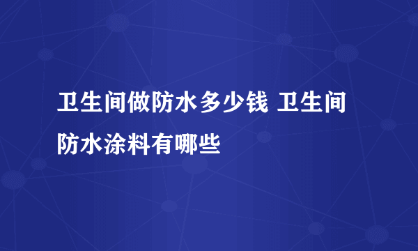 卫生间做防水多少钱 卫生间防水涂料有哪些