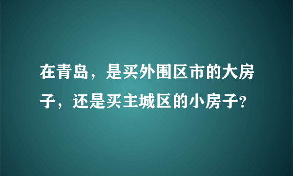 在青岛，是买外围区市的大房子，还是买主城区的小房子？