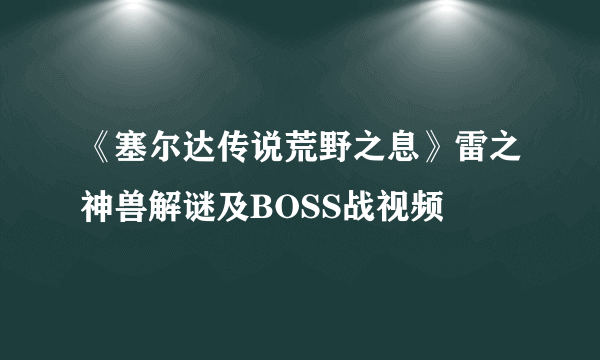 《塞尔达传说荒野之息》雷之神兽解谜及BOSS战视频