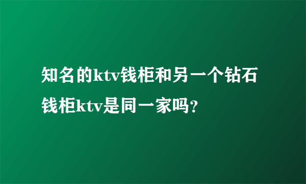 知名的ktv钱柜和另一个钻石钱柜ktv是同一家吗？