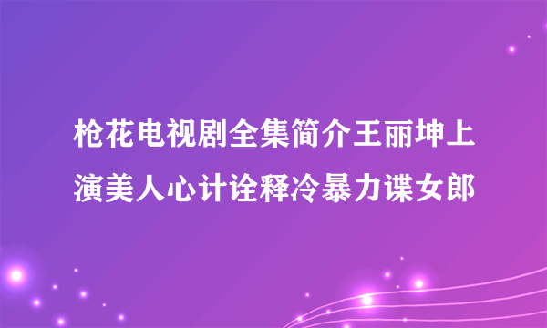 枪花电视剧全集简介王丽坤上演美人心计诠释冷暴力谍女郎