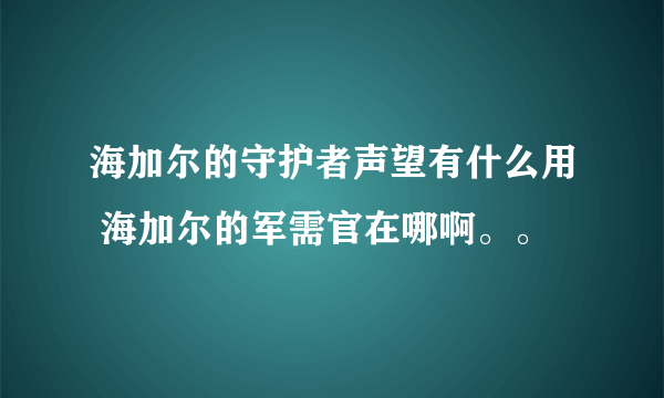 海加尔的守护者声望有什么用 海加尔的军需官在哪啊。。