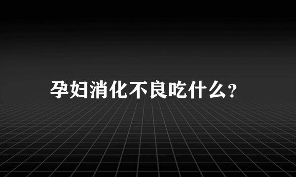 孕妇消化不良吃什么？