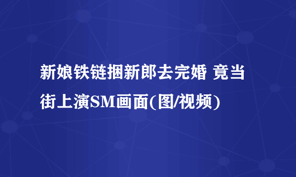 新娘铁链捆新郎去完婚 竟当街上演SM画面(图/视频)