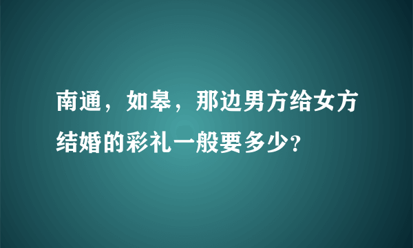 南通，如皋，那边男方给女方结婚的彩礼一般要多少？