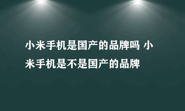 小米手机是国产的品牌吗 小米手机是不是国产的品牌