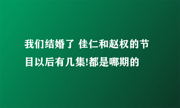 我们结婚了 佳仁和赵权的节目以后有几集!都是哪期的