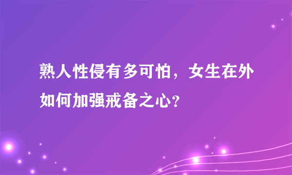 熟人性侵有多可怕，女生在外如何加强戒备之心？