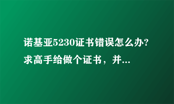 诺基亚5230证书错误怎么办?求高手给做个证书，并注明如何使用！