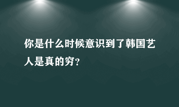 你是什么时候意识到了韩国艺人是真的穷？