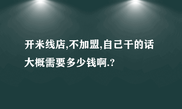 开米线店,不加盟,自己干的话大概需要多少钱啊.?