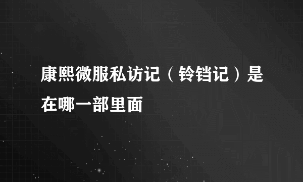 康熙微服私访记（铃铛记）是在哪一部里面