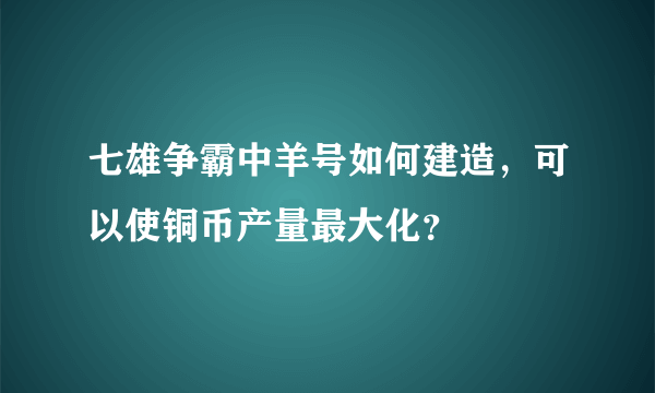 七雄争霸中羊号如何建造，可以使铜币产量最大化？