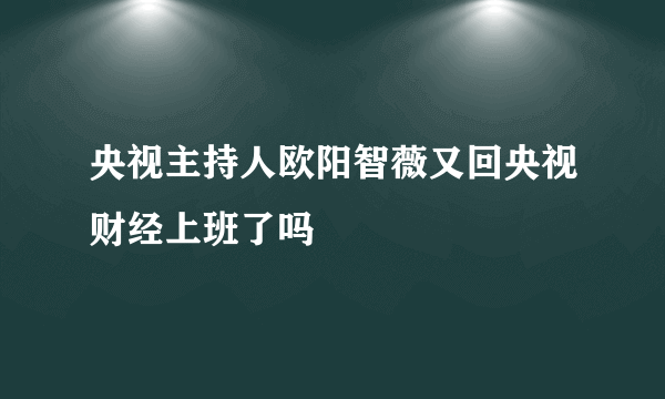 央视主持人欧阳智薇又回央视财经上班了吗