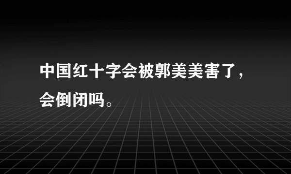 中国红十字会被郭美美害了，会倒闭吗。