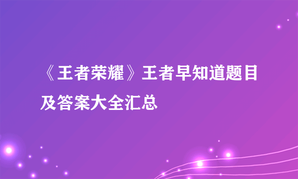 《王者荣耀》王者早知道题目及答案大全汇总