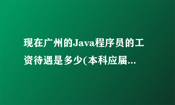 现在广州的Java程序员的工资待遇是多少(本科应届生)?在线等。。。。。