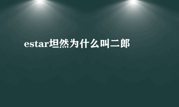 estar坦然为什么叫二郎