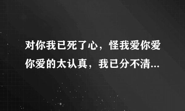 对你我已死了心，怪我爱你爱你爱的太认真，我已分不清爱与恨，是否就这样:这首歌名叫什么？