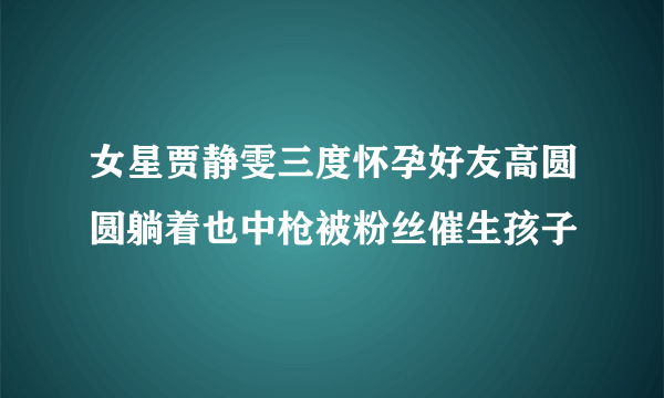 女星贾静雯三度怀孕好友高圆圆躺着也中枪被粉丝催生孩子