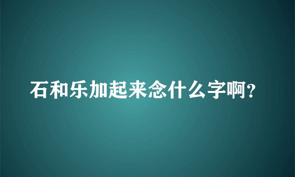 石和乐加起来念什么字啊？