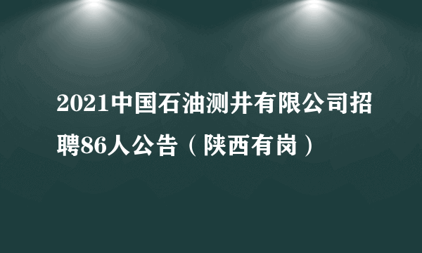 2021中国石油测井有限公司招聘86人公告（陕西有岗）