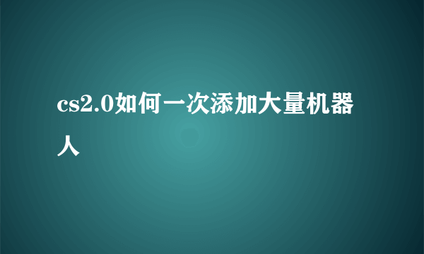 cs2.0如何一次添加大量机器人