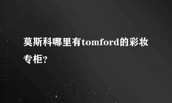 莫斯科哪里有tomford的彩妆专柜？