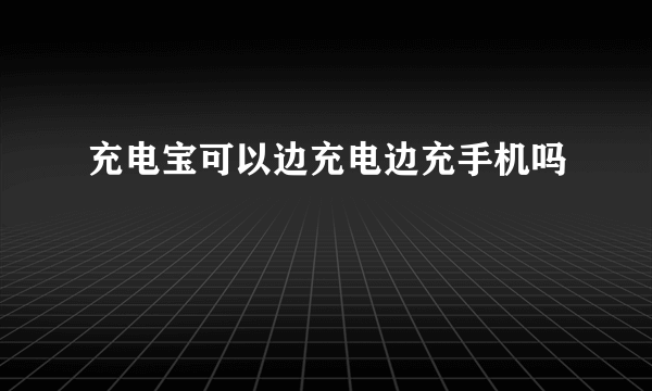 充电宝可以边充电边充手机吗