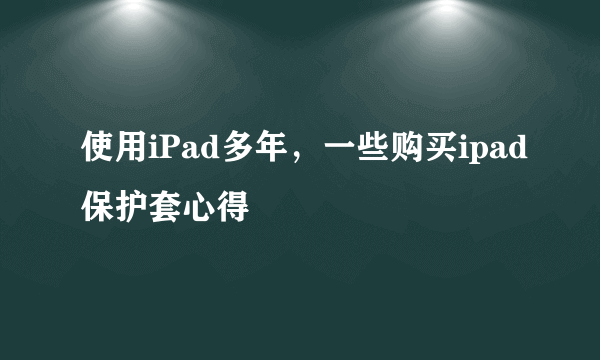 使用iPad多年，一些购买ipad保护套心得