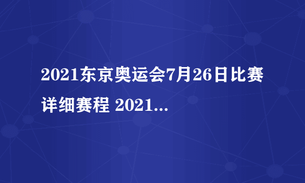 2021东京奥运会7月26日比赛详细赛程 2021东京奥运会7月26日比赛项目-飞外网