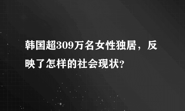 韩国超309万名女性独居，反映了怎样的社会现状？