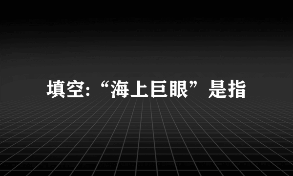 填空:“海上巨眼”是指