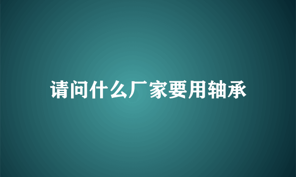 请问什么厂家要用轴承