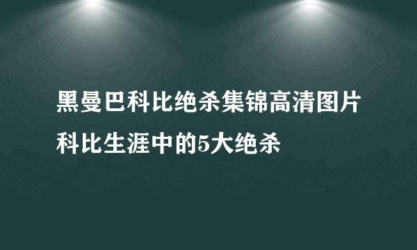 黑曼巴科比绝杀集锦高清图片科比生涯中的5大绝杀